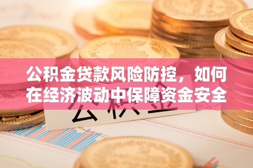 余干公积金贷款风险防控，如何在经济波动中保障资金安全