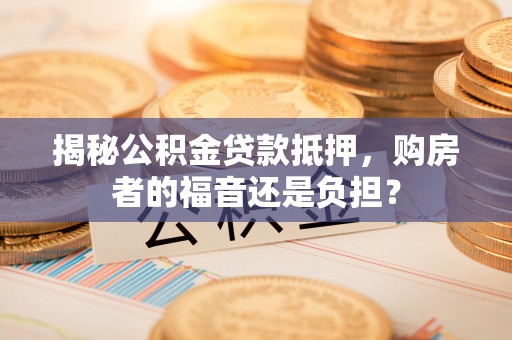余干揭秘公积金贷款抵押，购房者的福音还是负担？