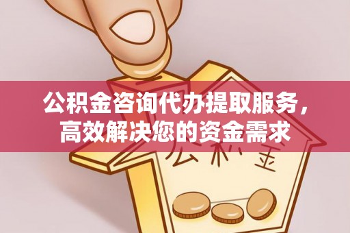 余干公积金咨询代办提取服务，高效解决您的资金需求