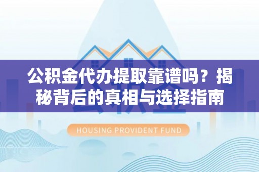 余干公积金代办提取靠谱吗？揭秘背后的真相与选择指南