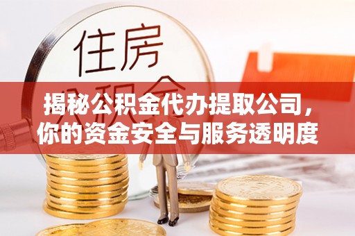 余干揭秘公积金代办提取公司，你的资金安全与服务透明度指南