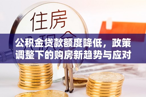 余干公积金贷款额度降低，政策调整下的购房新趋势与应对策略