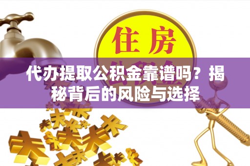 余干代办提取公积金靠谱吗？揭秘背后的风险与选择