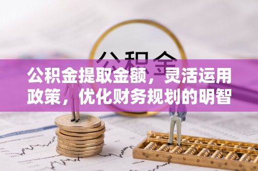 余干公积金提取金额，灵活运用政策，优化财务规划的明智选择