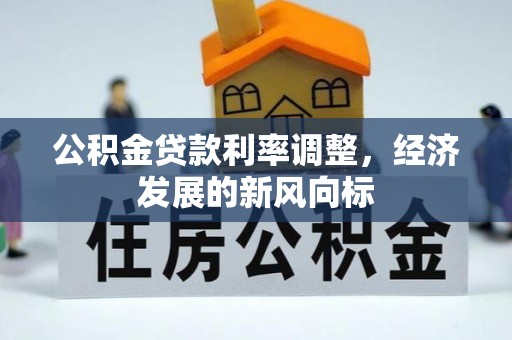 余干公积金贷款利率调整，经济发展的新风向标