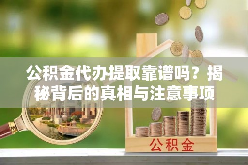 余干公积金代办提取靠谱吗？揭秘背后的真相与注意事项