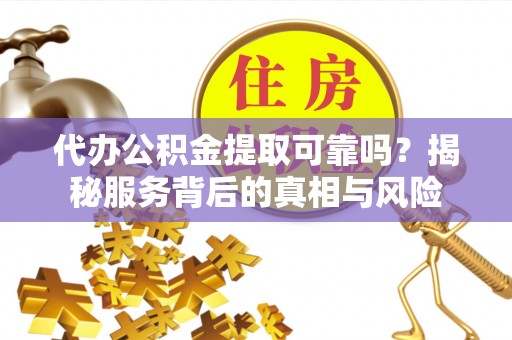 余干代办公积金提取可靠吗？揭秘服务背后的真相与风险