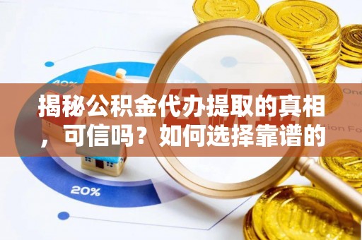 余干揭秘公积金代办提取的真相，可信吗？如何选择靠谱的服务商？