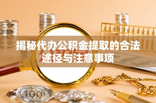 余干揭秘代办公积金提取的合法途径与注意事项