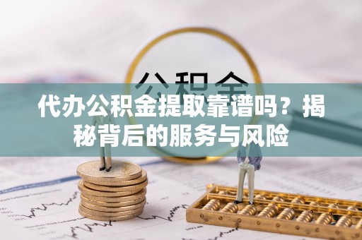 余干代办公积金提取靠谱吗？揭秘背后的服务与风险