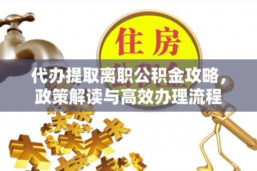 余干代办提取离职公积金攻略，政策解读与高效办理流程