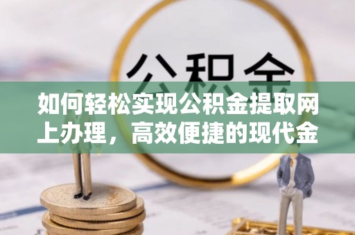 余干如何轻松实现公积金提取网上办理，高效便捷的现代金融服务