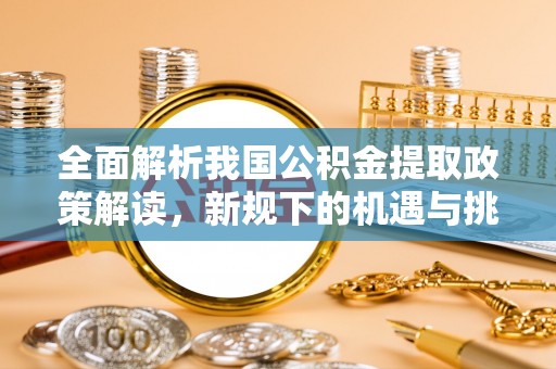 余干全面解析我国公积金提取政策解读，新规下的机遇与挑战