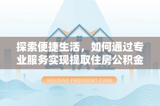 余干探索便捷生活，如何通过专业服务实现提取住房公积金代办