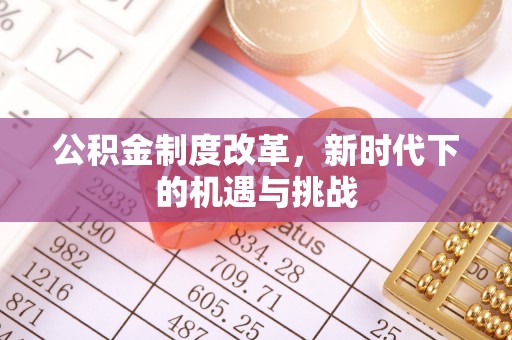 余干公积金制度改革，新时代下的机遇与挑战