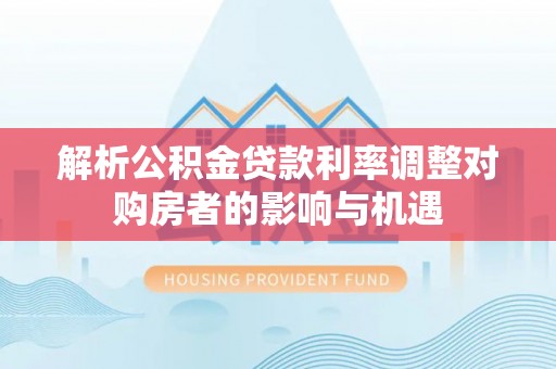 余干解析公积金贷款利率调整对购房者的影响与机遇