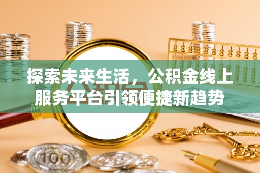 余干探索未来生活，公积金线上服务平台引领便捷新趋势