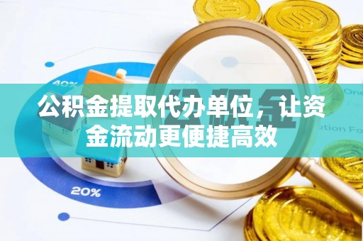 余干公积金提取代办单位，让资金流动更便捷高效