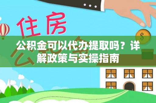 余干公积金可以代办提取吗？详解政策与实操指南