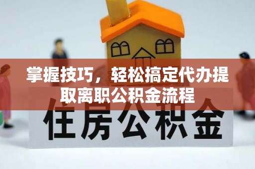 余干掌握技巧，轻松搞定代办提取离职公积金流程