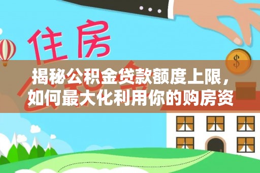 余干揭秘公积金贷款额度上限，如何最大化利用你的购房资金？