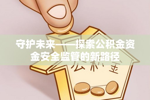 余干守护未来——探索公积金资金安全监管的新路径