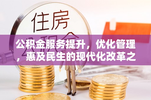余干公积金服务提升，优化管理，惠及民生的现代化改革之路