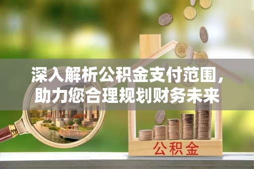 余干深入解析公积金支付范围，助力您合理规划财务未来