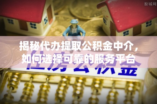 余干揭秘代办提取公积金中介，如何选择可靠的服务平台