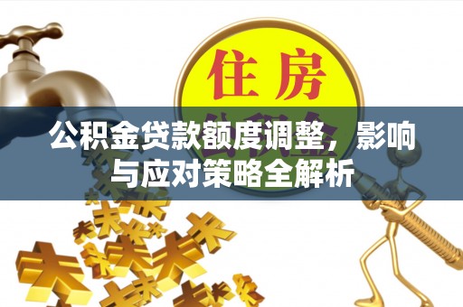 余干公积金贷款额度调整，影响与应对策略全解析