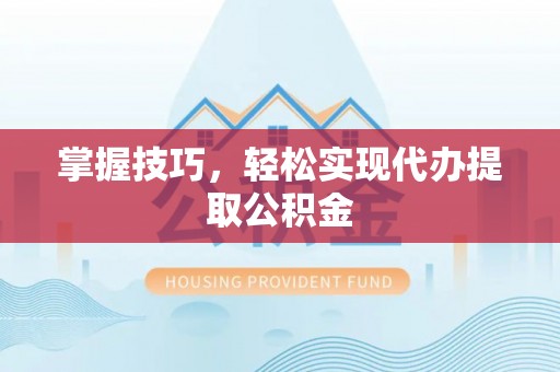 余干掌握技巧，轻松实现代办提取公积金