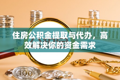 余干住房公积金提取与代办，高效解决你的资金需求