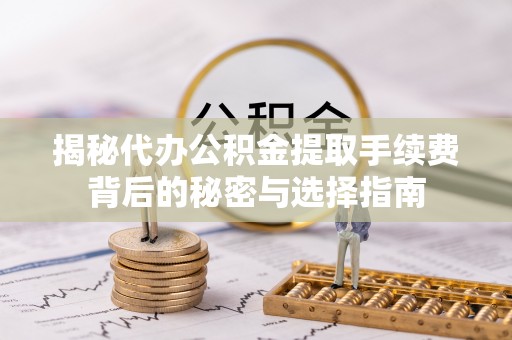 余干揭秘代办公积金提取手续费背后的秘密与选择指南