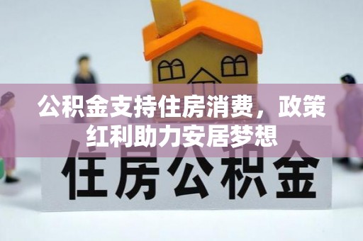 余干公积金支持住房消费，政策红利助力安居梦想