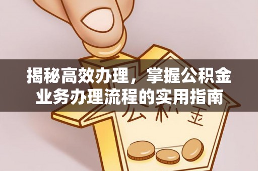 余干揭秘高效办理，掌握公积金业务办理流程的实用指南