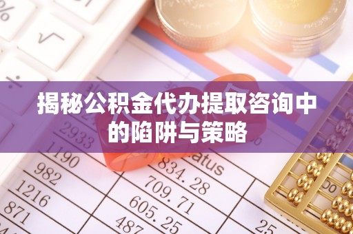 余干揭秘公积金代办提取咨询中的陷阱与策略