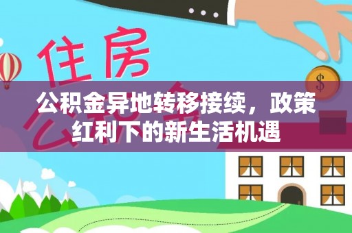 余干公积金异地转移接续，政策红利下的新生活机遇