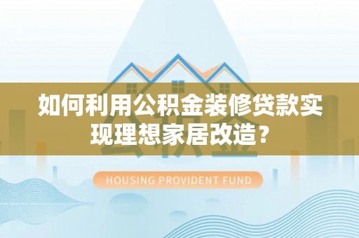 余干如何利用公积金装修贷款实现理想家居改造？