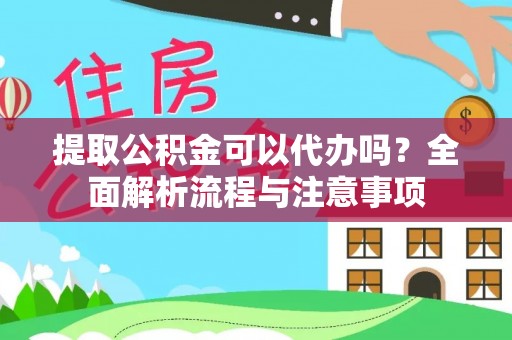 余干提取公积金可以代办吗？全面解析流程与注意事项