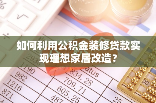 余干如何利用公积金装修贷款实现理想家居改造？
