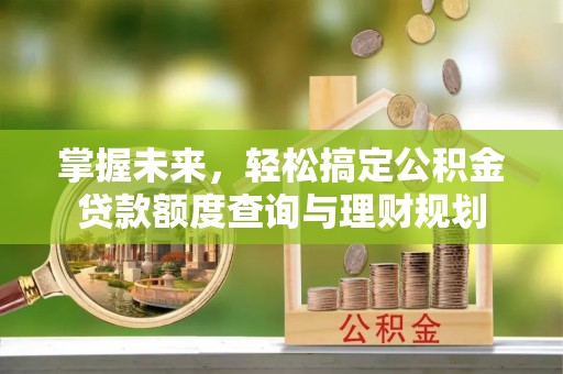 余干掌握未来，轻松搞定公积金贷款额度查询与理财规划