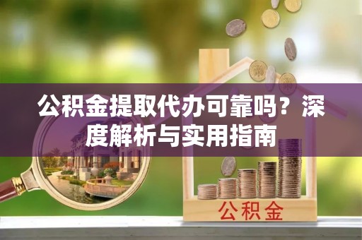 余干公积金提取代办可靠吗？深度解析与实用指南
