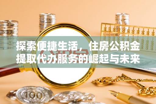 余干探索便捷生活，住房公积金提取代办服务的崛起与未来趋势