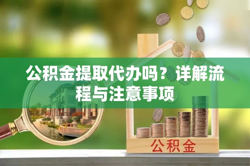 余干公积金提取代办吗？详解流程与注意事项