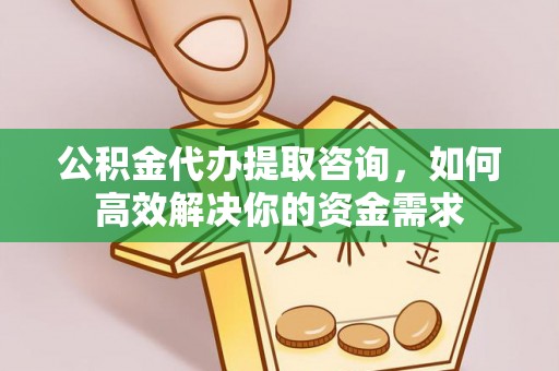 余干公积金代办提取咨询，如何高效解决你的资金需求