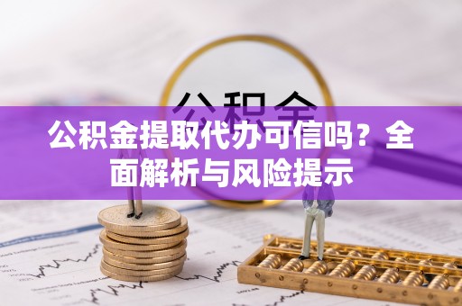 余干公积金提取代办可信吗？全面解析与风险提示
