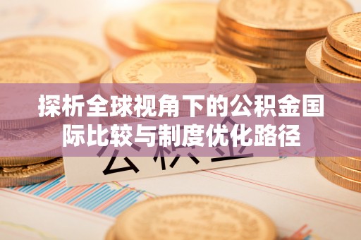 余干探析全球视角下的公积金国际比较与制度优化路径