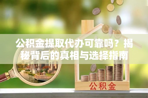 余干公积金提取代办可靠吗？揭秘背后的真相与选择指南