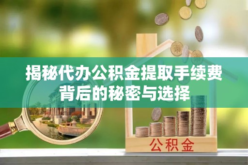 余干揭秘代办公积金提取手续费背后的秘密与选择