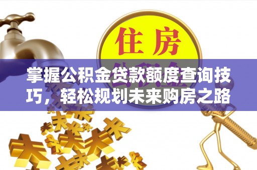 余干掌握公积金贷款额度查询技巧，轻松规划未来购房之路
